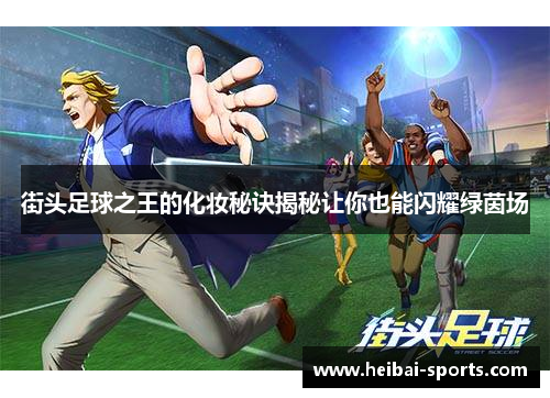 街头足球之王的化妆秘诀揭秘让你也能闪耀绿茵场