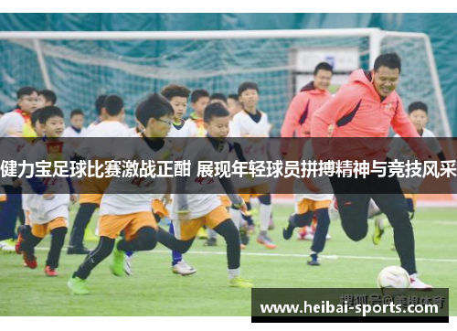 健力宝足球比赛激战正酣 展现年轻球员拼搏精神与竞技风采