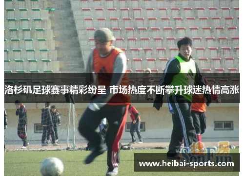 洛杉矶足球赛事精彩纷呈 市场热度不断攀升球迷热情高涨